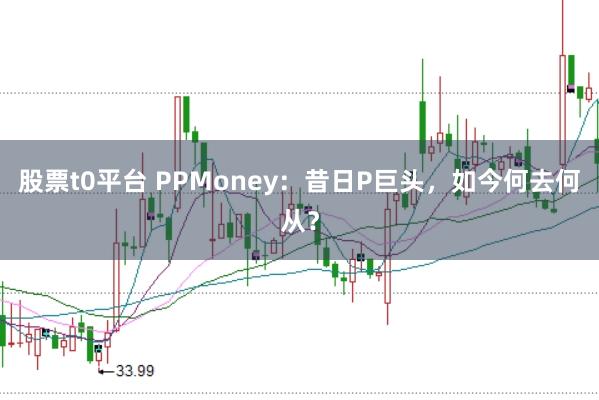 股票t0平台 PPMoney：昔日P巨头，如今何去何从？