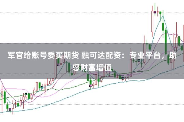 军官给账号委买期货 融可达配资：专业平台，助您财富增值