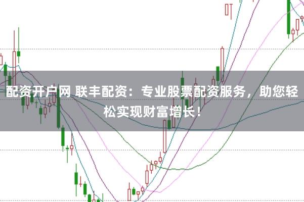 配资开户网 联丰配资：专业股票配资服务，助您轻松实现财富增长！