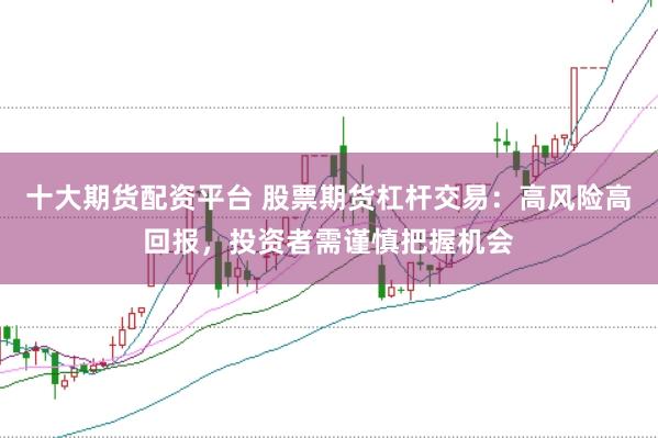 十大期货配资平台 股票期货杠杆交易：高风险高回报，投资者需谨慎把握机会
