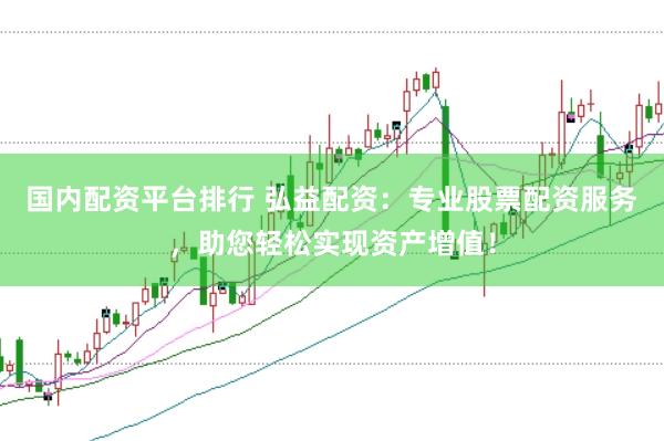 国内配资平台排行 弘益配资：专业股票配资服务，助您轻松实现资产增值！