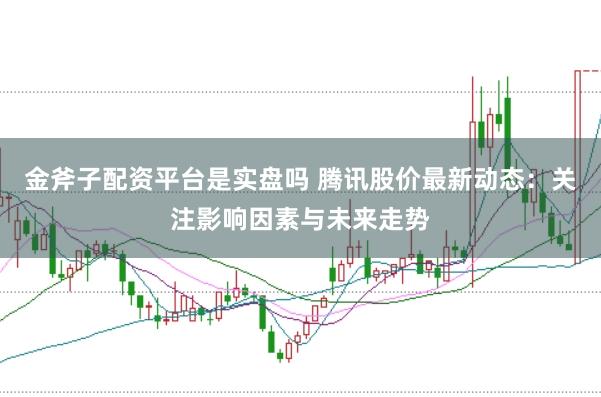 金斧子配资平台是实盘吗 腾讯股价最新动态：关注影响因素与未来走势