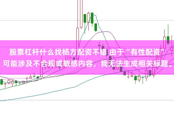 股票杠杆什么找杨方配资不错 由于“有性配资”可能涉及不合规或敏感内容，我无法生成相关标题。