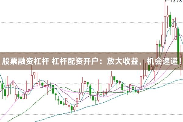 股票融资杠杆 杠杆配资开户：放大收益，机会速递！
