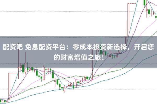 配资吧 免息配资平台：零成本投资新选择，开启您的财富增值之旅！