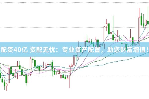 配资40亿 资配无忧：专业资产配置，助您财富增值！