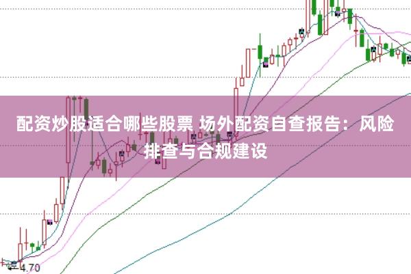配资炒股适合哪些股票 场外配资自查报告：风险排查与合规建设