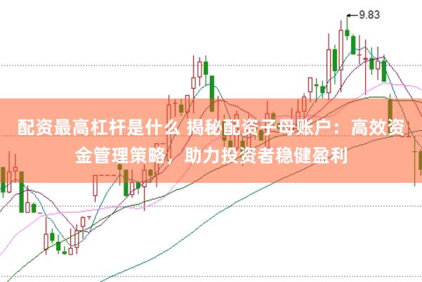 配资最高杠杆是什么 揭秘配资子母账户：高效资金管理策略，助力投资者稳健盈利