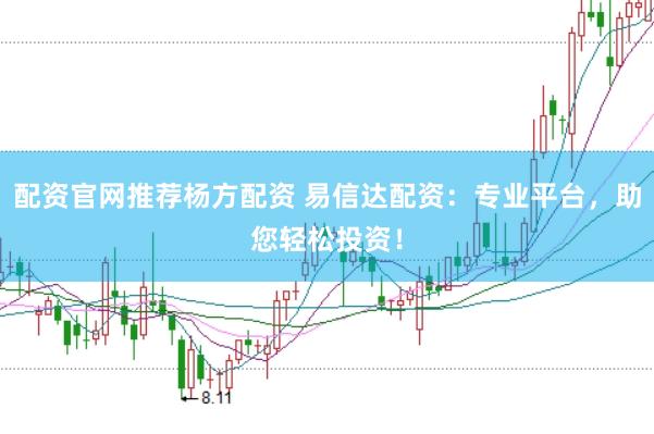 配资官网推荐杨方配资 易信达配资:专业平台,助您轻松投资!
