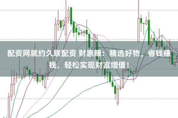 配资网就约久联配资 财惠赚：精选好物，省钱赚钱，轻松实现财富增值！
