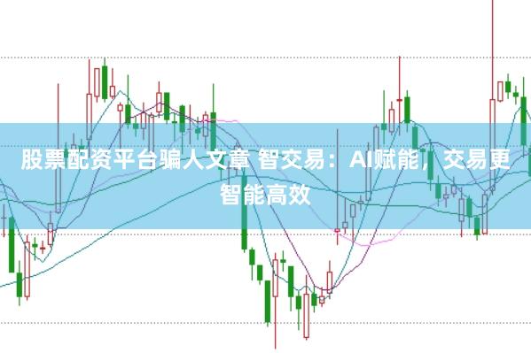股票配资平台骗人文章 智交易：AI赋能，交易更智能高效