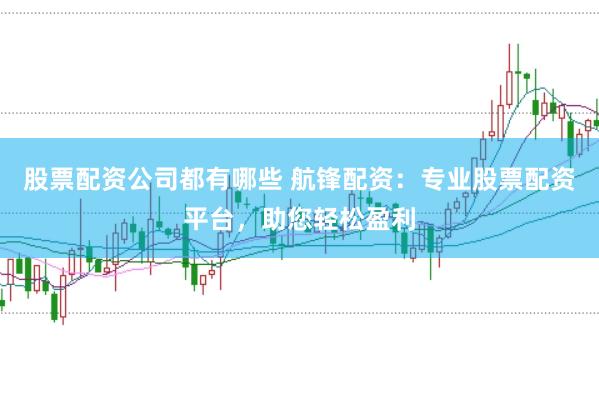 股票配资公司都有哪些 航锋配资：专业股票配资平台，助您轻松盈利