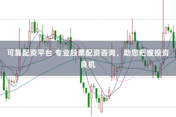 可靠配资平台 专业股票配资咨询，助您把握投资良机