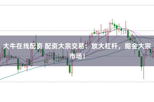 大牛在线配资 配资大宗交易：放大杠杆，掘金大宗市场！