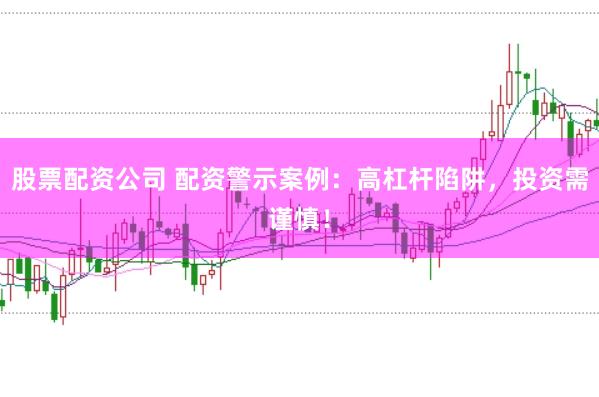 股票配资公司 配资警示案例：高杠杆陷阱，投资需谨慎！