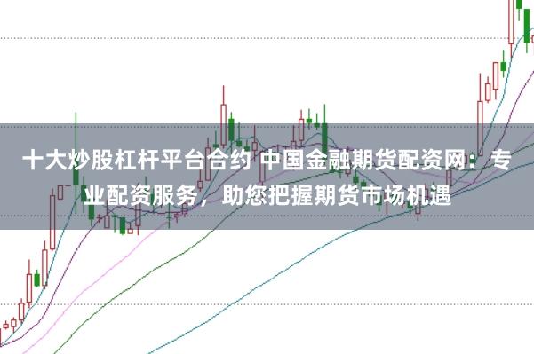 十大炒股杠杆平台合约 中国金融期货配资网：专业配资服务，助您把握期货市场机遇