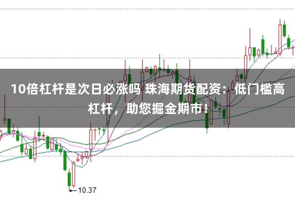 10倍杠杆是次日必涨吗 珠海期货配资:低门槛高杠杆,助您掘金期市!