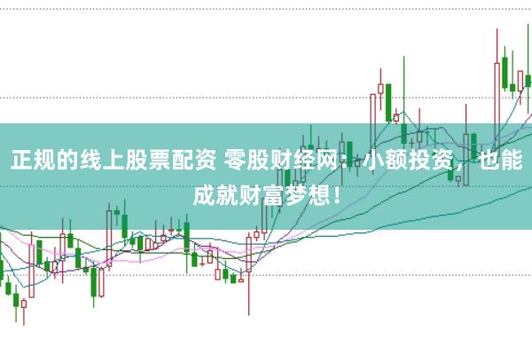 正规的线上股票配资 零股财经网：小额投资，也能成就财富梦想！