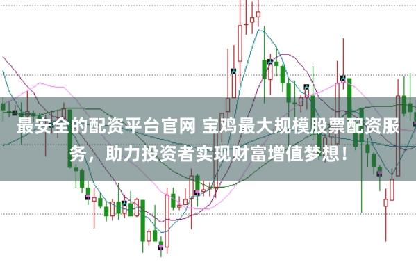 最安全的配资平台官网 宝鸡最大规模股票配资服务，助力投资者实现财富增值梦想！