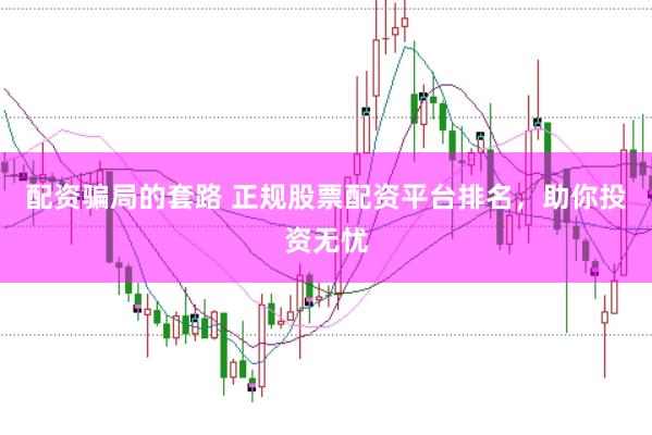 配资骗局的套路 正规股票配资平台排名，助你投资无忧