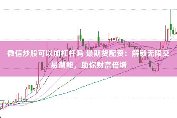 微信炒股可以加杠杆吗 最期货配资：解锁无限交易潜能，助你财富倍增