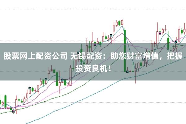 股票网上配资公司 无锡配资：助您财富增值，把握投资良机！