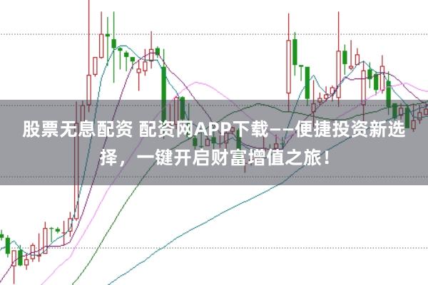 股票无息配资 配资网APP下载——便捷投资新选择，一键开启财富增值之旅！