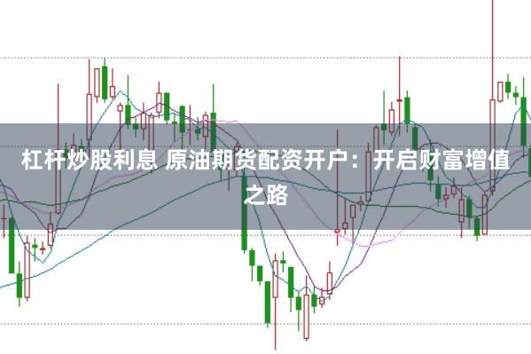 杠杆炒股利息 原油期货配资开户：开启财富增值之路