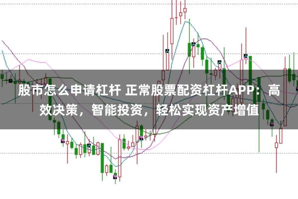 股市怎么申请杠杆 正常股票配资杠杆APP：高效决策，智能投资，轻松实现资产增值