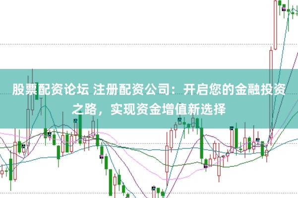 股票配资论坛 注册配资公司：开启您的金融投资之路，实现资金增值新选择