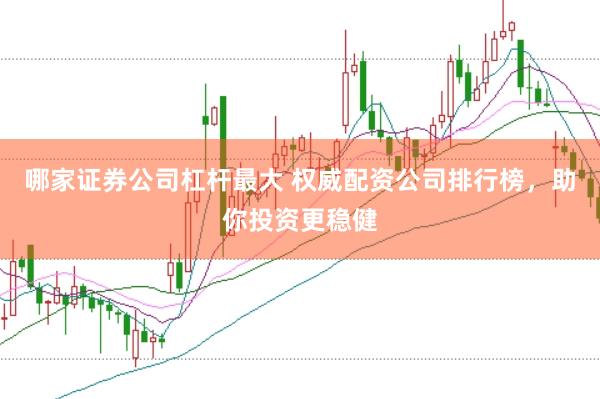 哪家证券公司杠杆最大 权威配资公司排行榜,助你投资更稳健