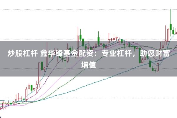 炒股杠杆 鑫华锋基金配资：专业杠杆，助您财富增值