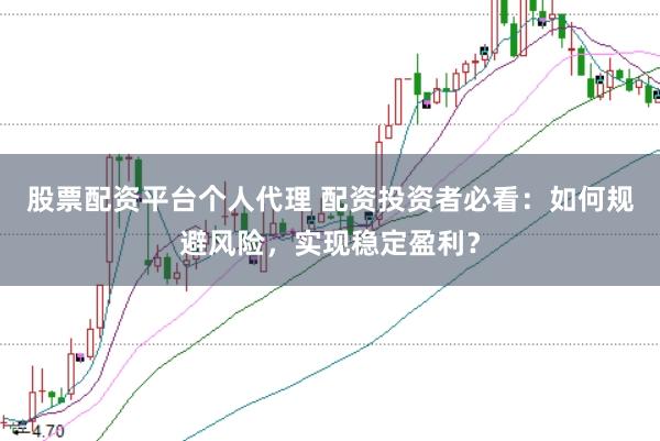 股票配资平台个人代理 配资投资者必看：如何规避风险，实现稳定盈利？