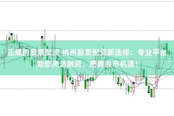 正规的股票配资 杭州股票配资新选择：专业平台助您灵活融资，把握股市机遇！