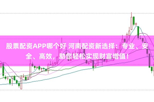股票配资APP哪个好 河南配资新选择：专业、安全、高效，助您轻松实现财富增值！