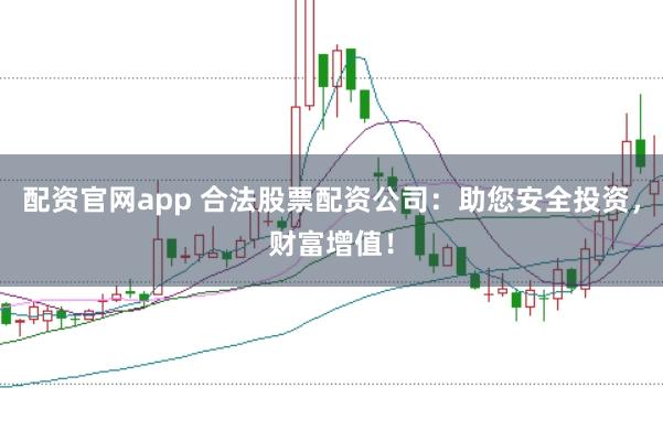 配资官网app 合法股票配资公司：助您安全投资，财富增值！