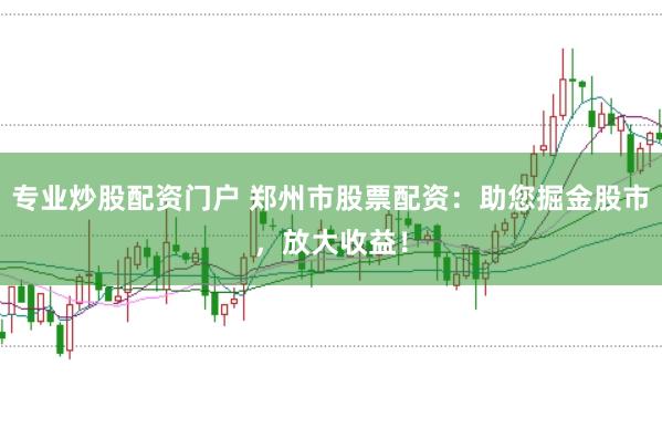 专业炒股配资门户 郑州市股票配资：助您掘金股市，放大收益！
