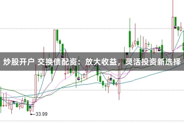 炒股开户 交换债配资：放大收益，灵活投资新选择