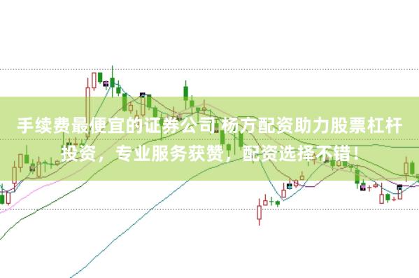 手续费最便宜的证券公司 杨方配资助力股票杠杆投资，专业服务获赞，配资选择不错！