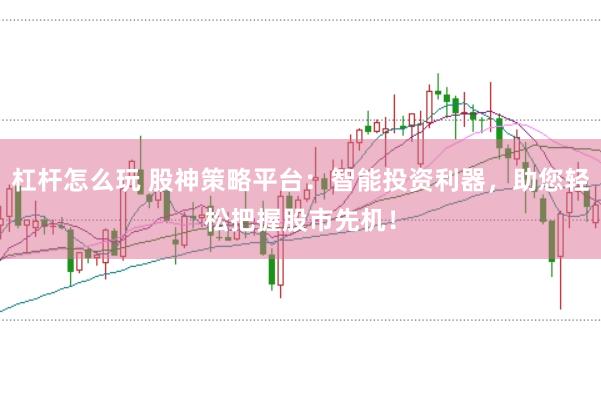 杠杆怎么玩 股神策略平台：智能投资利器，助您轻松把握股市先机！