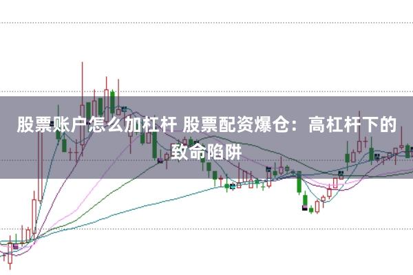 股票账户怎么加杠杆 股票配资爆仓:高杠杆下的致命陷阱