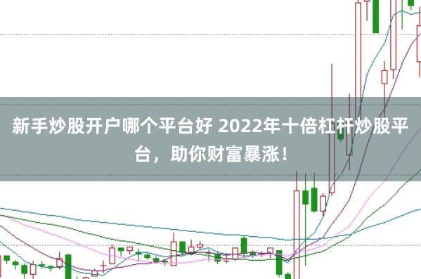 新手炒股开户哪个平台好 2022年十倍杠杆炒股平台，助你财富暴涨！