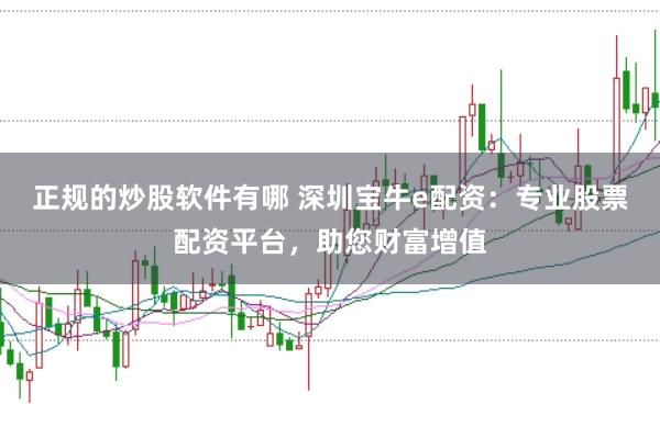 正规的炒股软件有哪 深圳宝牛e配资：专业股票配资平台，助您财富增值