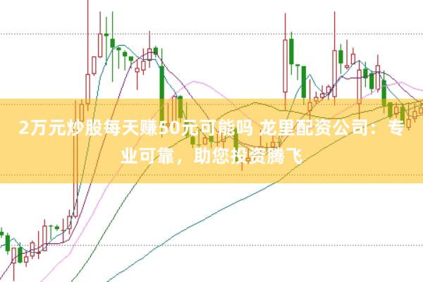 2万元炒股每天赚50元可能吗 龙里配资公司:专业可靠,助您投资腾飞