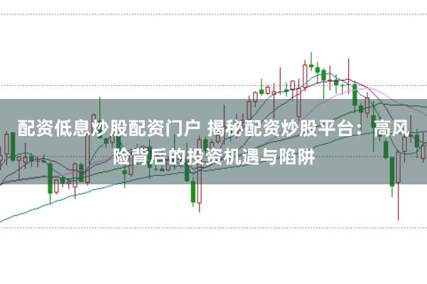 配资低息炒股配资门户 揭秘配资炒股平台：高风险背后的投资机遇与陷阱