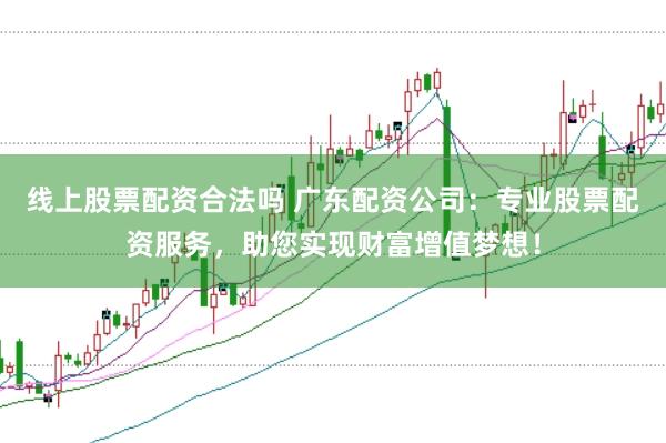 线上股票配资合法吗 广东配资公司：专业股票配资服务，助您实现财富增值梦想！