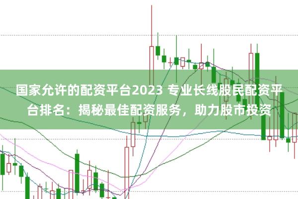国家允许的配资平台2023 专业长线股民配资平台排名：揭秘最佳配资服务，助力股市投资