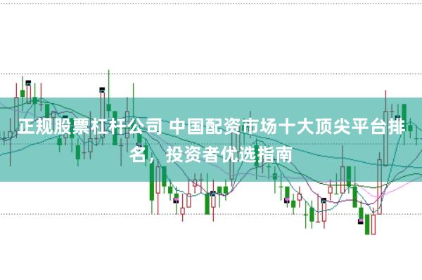 正规股票杠杆公司 中国配资市场十大顶尖平台排名，投资者优选指南