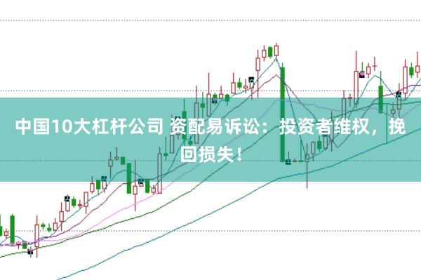 中国10大杠杆公司 资配易诉讼：投资者维权，挽回损失！