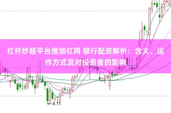杠杆炒股平台搜加杠网 银行配资解析：含义、运作方式及对投资者的影响